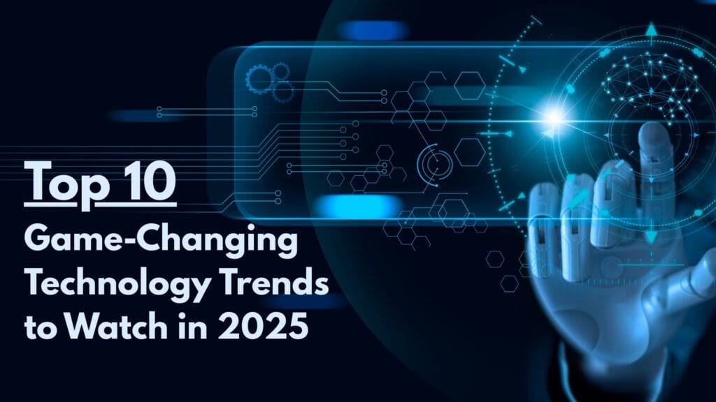 10 Game Changing Technology Trends to Watch in 2025