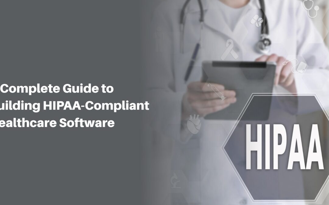 A Complete Guide to Building HIPAA-Compliant Healthcare Software