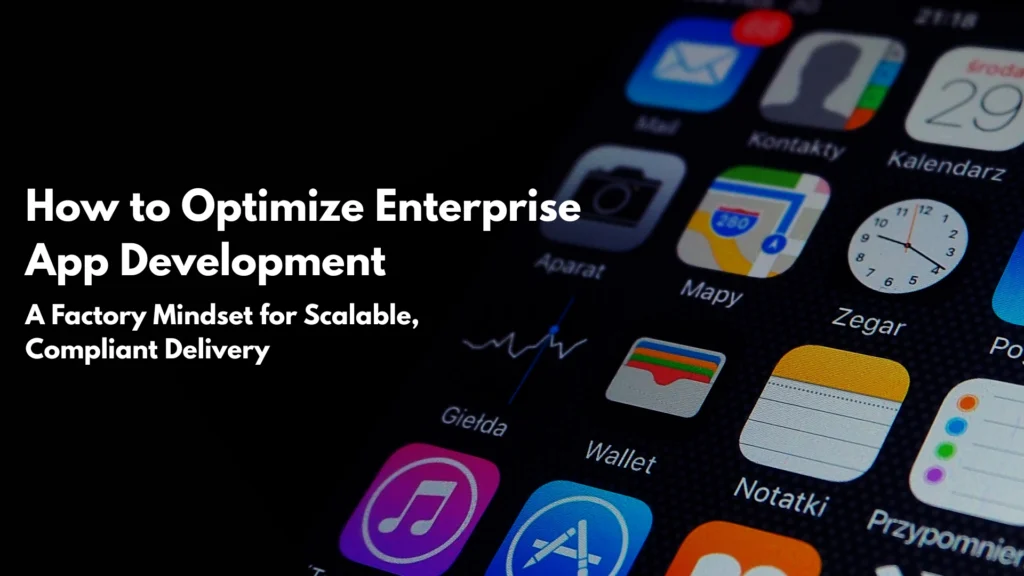 How to Optimize Enterprise App Development A Factory Mindset for Scalable, Compliant Delivery